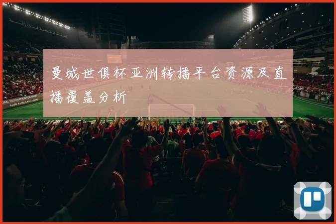 曼城世俱杯亚洲转播平台资源及直播覆盖分析