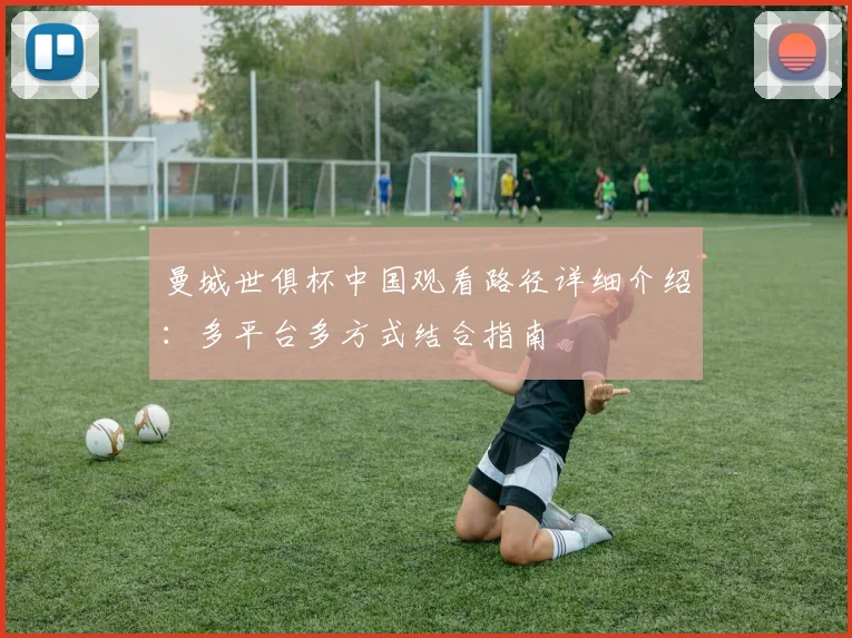 曼城世俱杯中国观看路径详细介绍：多平台多方式结合指南