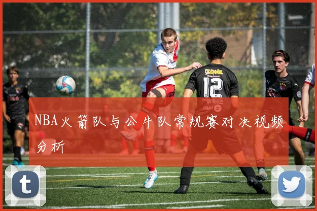 NBA火箭队与公牛队常规赛对决视频分析
