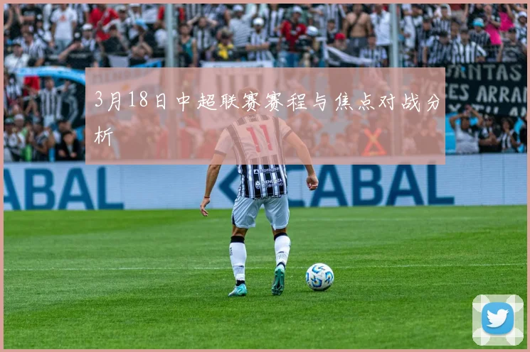 3月18日中超联赛赛程与焦点对战分析