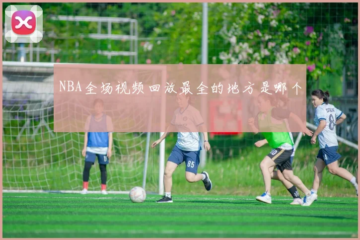 NBA全场视频回放最全的地方是哪个