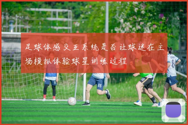 足球体感交互系统是否让球迷在主场模拟体验球星训练过程
