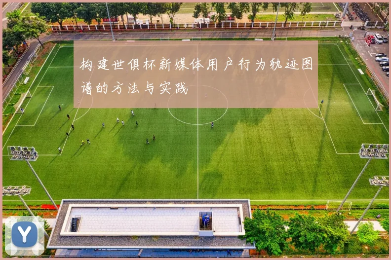 构建世俱杯新媒体用户行为轨迹图谱的方法与实践