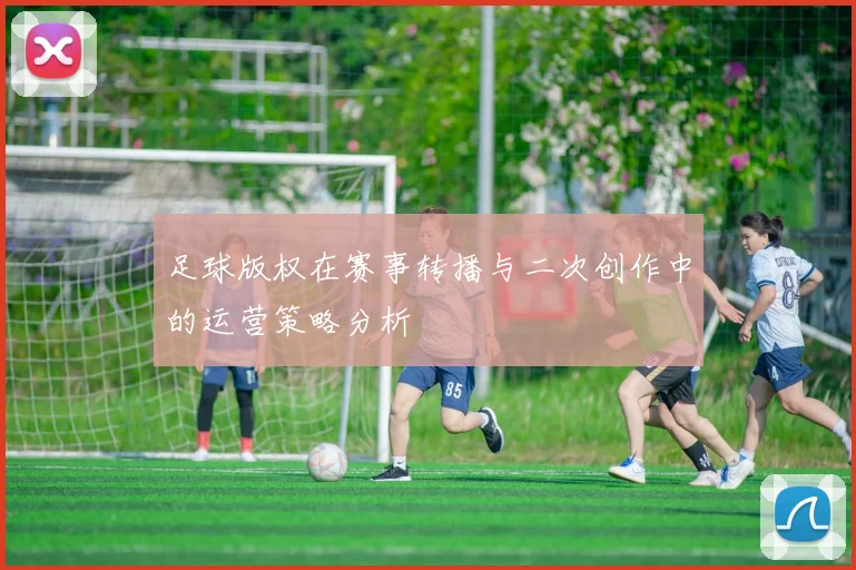 足球版权在赛事转播与二次创作中的运营策略分析
