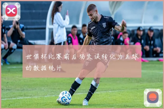 世俱杯比赛前后场失误转化为丢球的数据统计