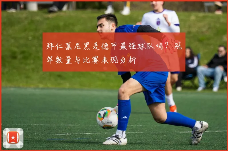 拜仁慕尼黑是德甲最强球队吗？冠军数量与比赛表现分析