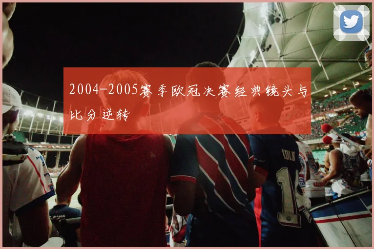 2004-2005赛季欧冠决赛经典镜头与比分逆转
