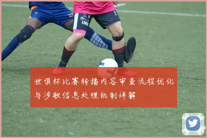 世俱杯比赛转播内容审查流程优化与涉敏信息处理机制详解
