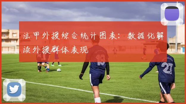 法甲外援综合统计图表：数据化解读外援群体表现