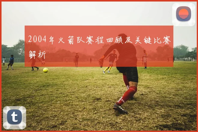 2004年火箭队赛程回顾及关键比赛解析