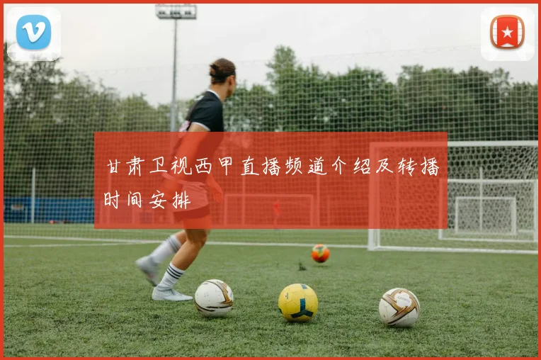 甘肃卫视西甲直播频道介绍及转播时间安排